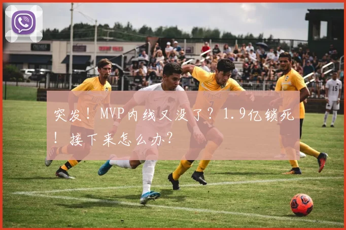 突发！MVP内线又没了？1.9亿锁死！接下来怎么办？