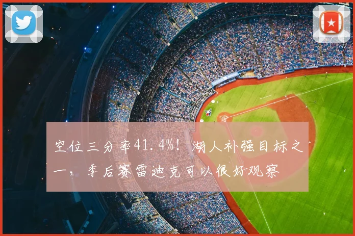 空位三分率41.4%！湖人补强目标之一，季后赛雷迪克可以很好观察