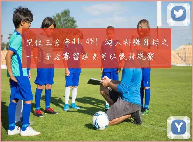 空位三分率41.4%！湖人补强目标之一，季后赛雷迪克可以很好观察