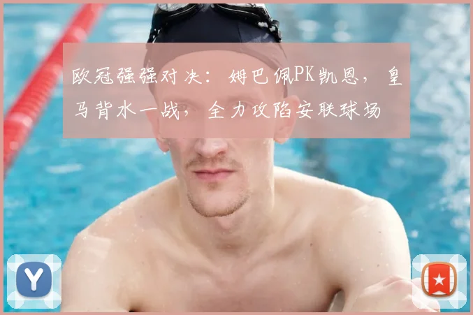 欧冠强强对决：姆巴佩PK凯恩，皇马背水一战，全力攻陷安联球场