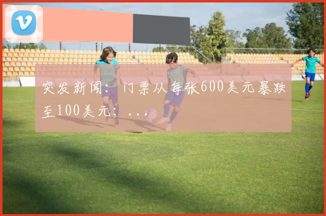突发新闻：门票从每张600美元暴跌至100美元；...