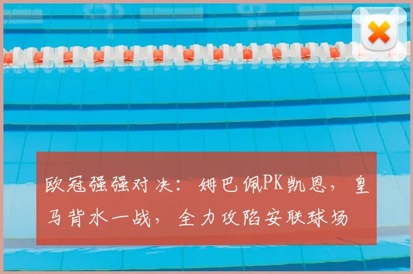 欧冠强强对决：姆巴佩PK凯恩，皇马背水一战，全力攻陷安联球场