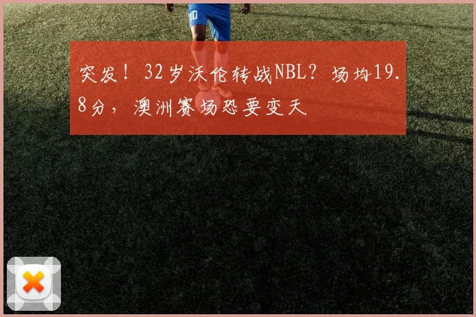 突发！32岁沃伦转战NBL？场均19.8分，澳洲赛场恐要变天
