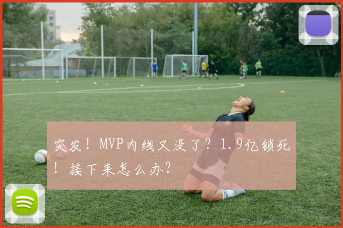 突发！MVP内线又没了？1.9亿锁死！接下来怎么办？